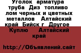  Уголок, арматура, труба, Диз. топливо, лом черных и цветных металлов - Алтайский край, Бийск г. Другое » Куплю   . Алтайский край